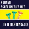 Scheermesjes mee in handbagage vliegtuig: JA mag, let op deze dingen